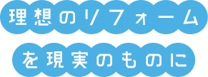 理想のリフォームを現実のものに